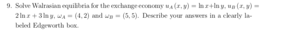9. Solve Walrasian equilibria for the exchange economy ua(x,y)=lnx+lny,uB(x,y)= 2 In x + 3 Iny, aA = (4,2) and wB = (5,5). D beled Edgeworth box escribe vour answers in a clearly la-