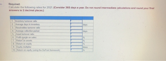 Required: Calculate the following ratios for 2021. (Consider 365 days a year. Do not round intermediate calculations and roun