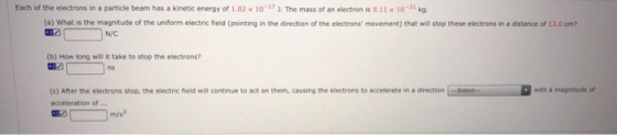 Each of the electrons in a particle beam has a kinetic energy of 1.02 x 10-17). The mass of an electron is 9.11 x 10 kg (a) W
