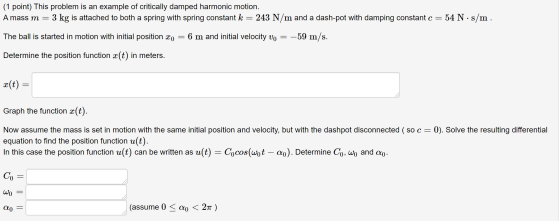 (1 point) This problem is an example of critically damped harmonic motion. A mass m 3 kg is attached to both a spring with sp