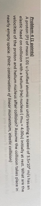 Problem 4 (1 points) A proton (P) of mass 1.01 u (unified atomic mass unit) traveling a speed of 3.5x109 m/s has an elastic h