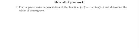 Show all of your work! 1. Find a power series representation of the function f(0) = x arctan(2.c) and determine the raidus of