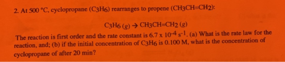 2. At 500 °C, cyclopropane (C3H6) rearranges to propene (CH3CH=CH2): C3H6 (g) → CH3CH=CH2 (8) The reaction is first order and