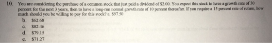 10. You are considering the purchase of a common stock that just paid a dividend of $2.00. You expect this stock to have a gr