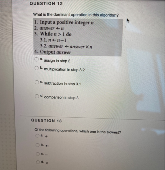 QUESTION 12 What is the dominant operation in this algorithm? 1. Input a positive integer n 2. answer en 3. While n> 1 do 3.1