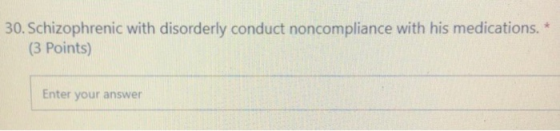 30. Schizophrenic with disorderly conduct noncompliance with his medications. * (3 Points) Enter your answer