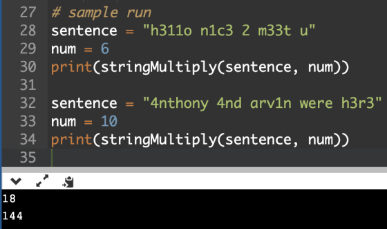 27 # sample run 28 sentence h311o n1c3 2 m33t u %3D 29 num = 30 print(stringMultiply(sentence, num)) 31 32 sentence 4nthon