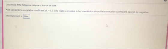 Determine if the following statement is true or false llie calculated a correlation coefficient of -0.5 She made a mistake in her calculation since the correlation coeffcient cannot be negative The statement is false