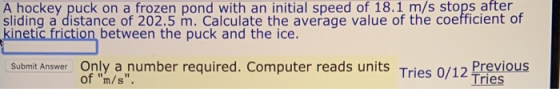 A hockey puck on a frozen pond with an initial speed of 18.1 m/s stops after kinetic friction between the puck and the ice. O