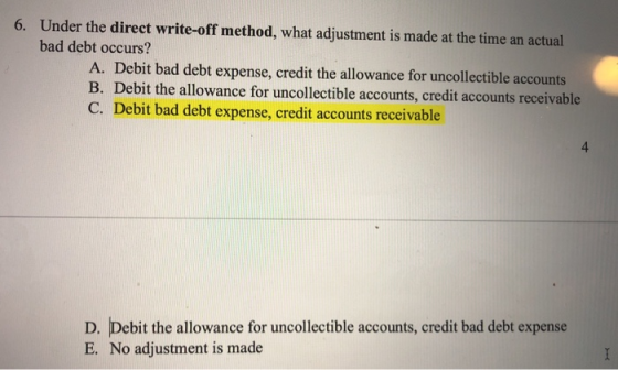 Under the direct write-off method, what adjustment is made at the time an actual bad debt occurs? 6. A. Debit bad debt expens