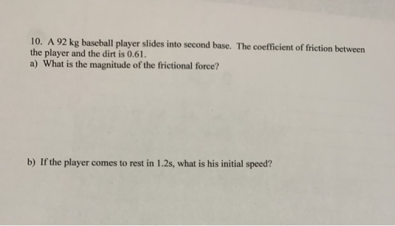 10. A 92 kg baseball player slides into second base. The coefficient of friction between the player and the dirt is 0.61. a)