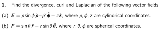 1. Find the divergence, curl and Laplacian of the following vector fields (a) E = psin o Ô-p?Ộ - zk, where p, 0, z are cylind