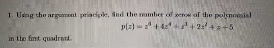 1. Using the argument principle, find the number of zeros of the polynomial p(z) = 2€ + 4z4 + 2? + 2z2+z+5 in the first quadr
