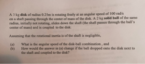 A 3 kg disk of radius 0.25m is rotating freely at an angular speed of 100 rad/s on a shaft passing through the center of mass
