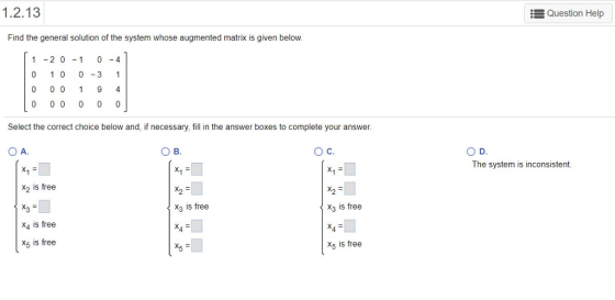 1.2.13 Question Help Find the general solution of the system whose augmented matrix is given below 1 -2 0 1 04 0 1 0 0-3 1 0 0 0 1 9 4 Select the correct choice below and, if necessary, fill in the answer boxes to complete your answer The system is inconsistent. x2 is free X3 is free x3 is free X4 is free x5 is free x5 is free