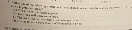 C) 5.16% D) 4.53% 15) Which one of the followin down in price yesterday? A) The stock will increase in price. B) The stock wi