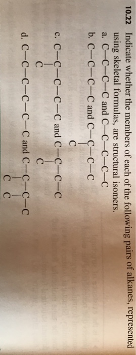 10.22 Indicate whether the members of each of the following pairs of alkanes, represented using skeletal formulas, are structural isomers. a. C-C-C-C and C-C-C-C-C b. C-C-C-C and C-C-C-C c. C-C-C-C-C and C-C-C-C d. C-C-C-C-C-C and C-C-C-C