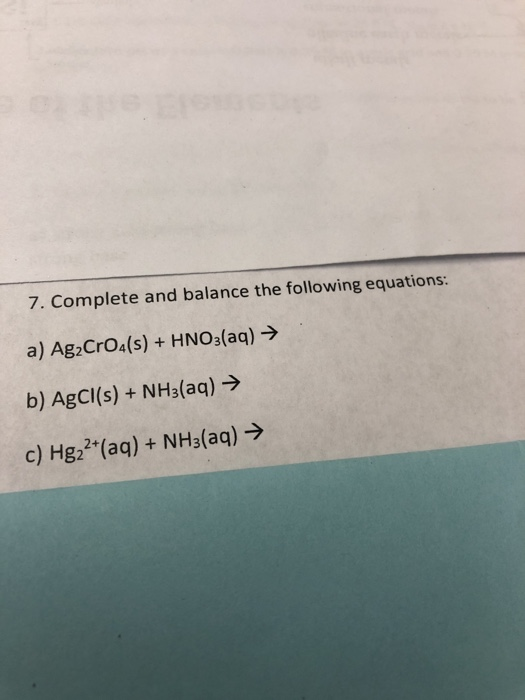 7. Complete and balance the following equations: a) Ag CrOA(s) + HNO3(aq) b) AgCI(s) +NH3(aq)> c) Hgz2(aq) + NH3(aq)>