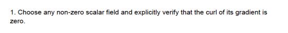 1. Choose any non-zero scalar field and explicitly verify that the curl of its gradient is zero