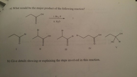 a) What would be the major product of the following reaction? ?? i. Brz, P ii. H2O Br Br ?? ?? Br Br HO Br 0 IV b) Give details showing or explaining the steps involved in this reaction.
