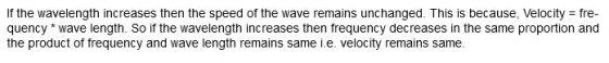 If the wavelength increases then the speed of the wave remains unchanged This is because, Velocity = fre- quency * wave lengt