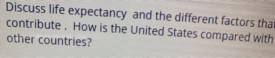 Discuss life expectancy and the different factors that contribute. How is the United States compared with other countries?