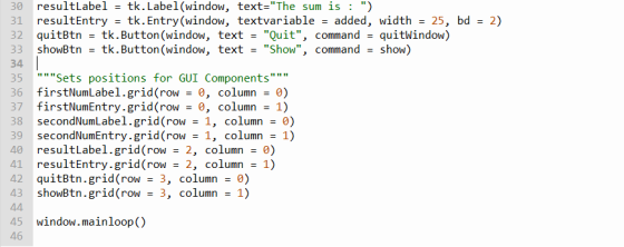 = 2) = 30 resultLabel tk.Label(window, text=The sum is : ) 31 resultEntry tk. Entry(window, textvariable = added, width = 2