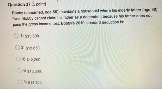 Question 37 (1 point) Bobby (unmarried, age 66) maintains a household where his elderly father (age 88) lives. Bobby cannot c