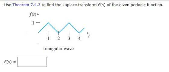 Use Theorem 7.4.3 to find the Laplace transform F(s) of the given periodic function. f) 1 2 3 triangular wave F(s) =