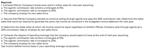 Required: 1. Compute Pittman Companys break-even point in dollar sales for next year assuming: a. The agents commission rat