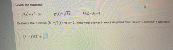 Given the functons: f(x)=x² – 3x 8(x) = 13x h(x)=5x+3 Evaluate the function (h )(x) for x= 2. Write your answer in exact simp