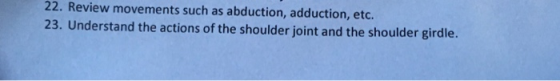22. Review movements such as abduction, adduction, etc. 23. Understand the actions of the shoulder joint and the shoulder girdle.