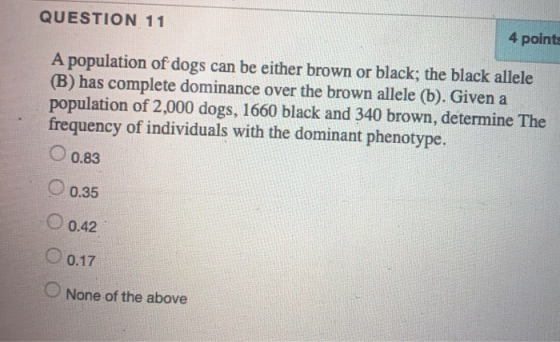 QUESTION 11 4 point A population of dogs can be either brown or black; the black allele (B) has complete dominance over the b