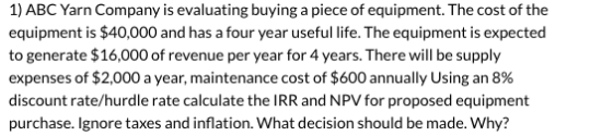 1) ABC Yarn Company is evaluating buying a piece of equipment. The cost of the equipment is $40,000 and has a four year usefu