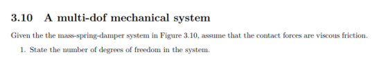 3.10 A multi-dof mechanical system Given the the mass-spring-damper system in Figure 3.10, assume that the contact forces are viscous friction 1. State the number of degrees of freedom in the system.