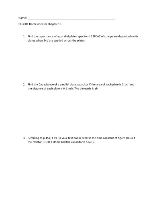 Name: ET-3601 Homework for chapter 10. 1. Find the capacitance of a parallel plate capacitor if 1200uC of charge are deposite