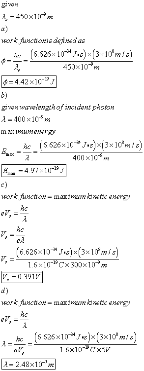 2,450 x10m work functionis defined as ф-he-(6626x 1034Js)x(3x108m / s) 450x10 m ф 4.42x10-19. b) given wavelengthof incident photon a 400 x10 m m aximumener g 400×10-9m maxT Emax =4.97×10-19J c) work function = maximim kinetic energy 1.6x1019 Cx 300x 10m 0.391% d) work function- maximmumkinetic energy hc_(6,626x10)x(3x10 m/s) 1.6×10-wgx5び λ= 2.48×10-7,n
