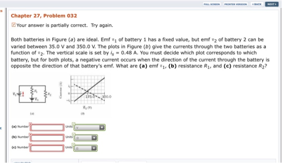 Chapter 27, Problem 032 Your answer is partially correct. Try again. Both batteries in Figure (a) are ideal. Emf 1 of battery