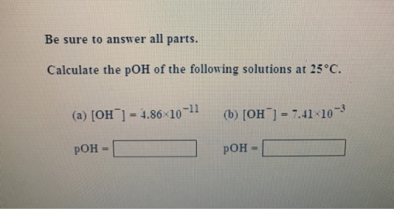 Be sure to answer all parts. Calculate the poH of the following solutions at 25 oc. 6x10-11 (b) [OH 7.4 41x10 (a) [OH poH poH