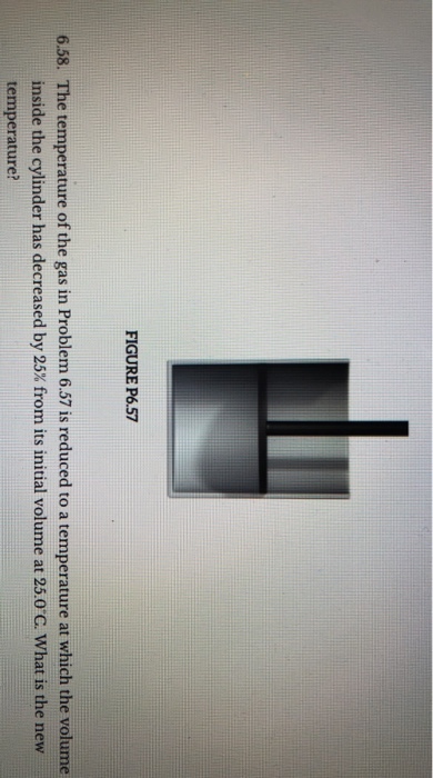 FIGURE P6.57 6.58. The temperature of the gas in Problem 6.57 is reduced to a temperature at which the volume inside the cylinder has decreased by 25% from its initial volume at 25.00. what is the new temperature?