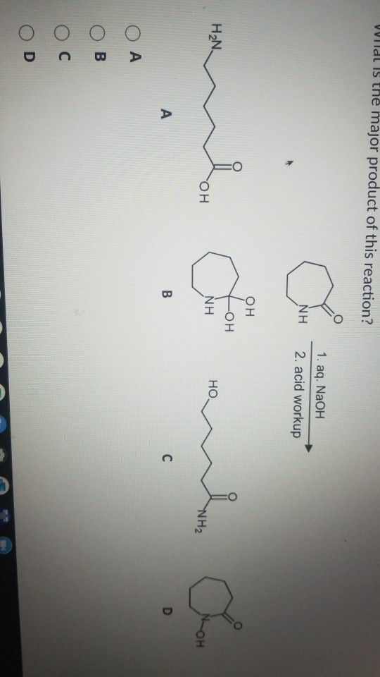Wildl is the major product of this reaction? NH 1. aq. NaOH 2. acid workup он -он он d H2N НО. он NH NH2 он A B с D ОА B Ос O