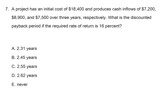 7. A project has an initial cost of $18,400 and produces cash inflows of $7,200, $8,900, and $7,500 over three years, respect