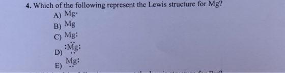 4. Which of the following represent the Lewis structure for Mg? A) Mg B) Mg C) Mg: Mg: D) Mg: E)