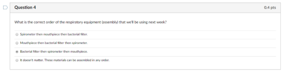 D Question 4 0.4 pts What is the correct order of the respiratory equipment (assembly) that well be using next week? Spirome
