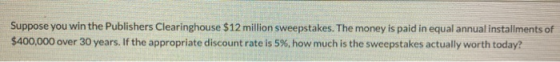 Suppose you win the Publishers Clearinghouse $12 million sweepstakes. The money is paid in equal annual installments of $400,