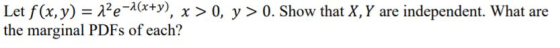 Let f(x, y) 2e-(x+y), x > 0, y > 0. Show that X, Y are independent. What are the marginal PDFS of each?