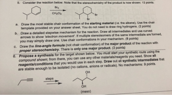 Consider the reaction below. Note that the stereochemistry of the product is now shown: 12 points. 5. Br2 CH2Cl2 Br Br a. Dra