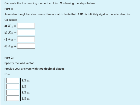 Calculate the the bending moment at Joint B following the steps below: Part 1: Assemble the global structure stiffness matrix