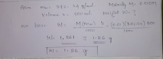 Given mw. 372. 24 g/mol. Volume Nr 500 ml. have W= M (mw) Molarity M= 0.010M Weight W = ? -(0.01) (342-24) 500 We W= 1.861 ?