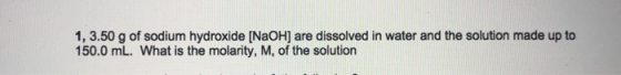 1, 3.50 g of sodium hydroxide (NaOH) are dissolved in water and the solution made up to 150.0 mL. What is the molarity, M, of